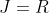 J = R